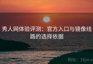 秀人网体验评测：官方入口与镜像线路的选择依据
