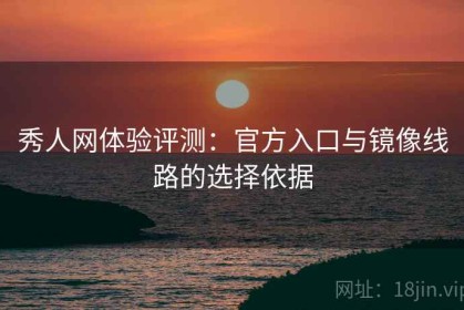 秀人网体验评测：官方入口与镜像线路的选择依据
