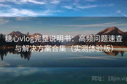 糖心vlog完整说明书：高频问题速查与解决方案合集（实测体验版）