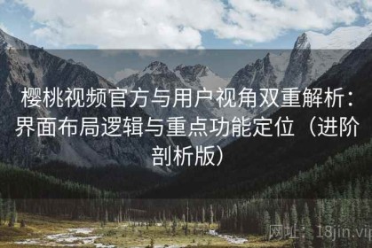 樱桃视频官方与用户视角双重解析：界面布局逻辑与重点功能定位（进阶剖析版）