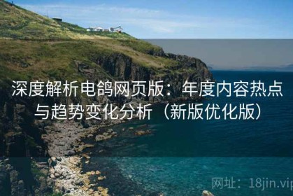 深度解析电鸽网页版：年度内容热点与趋势变化分析（新版优化版）