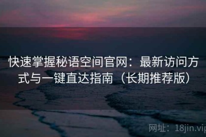 快速掌握秘语空间官网：最新访问方式与一键直达指南（长期推荐版）