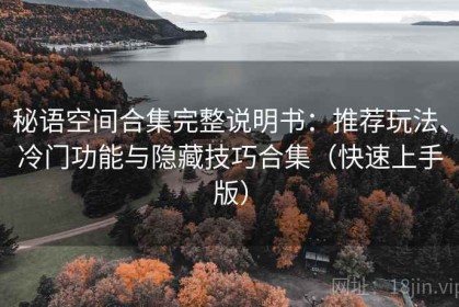 秘语空间合集完整说明书：推荐玩法、冷门功能与隐藏技巧合集（快速上手版）