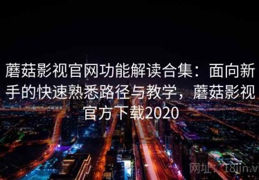 蘑菇影视官网功能解读合集：面向新手的快速熟悉路径与教学，蘑菇影视官方下载2020