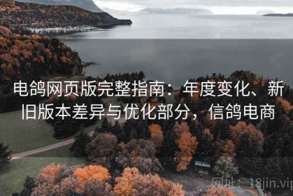 电鸽网页版完整指南：年度变化、新旧版本差异与优化部分，信鸽电商