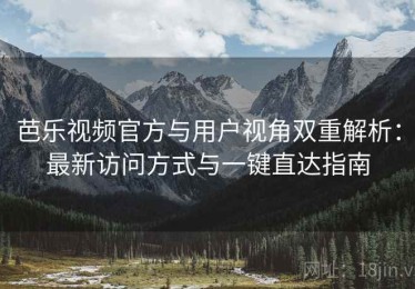 芭乐视频官方与用户视角双重解析：最新访问方式与一键直达指南