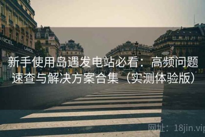 新手使用岛遇发电站必看：高频问题速查与解决方案合集（实测体验版）