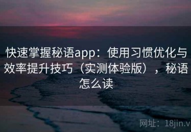 快速掌握秘语app：使用习惯优化与效率提升技巧（实测体验版），秘语怎么读