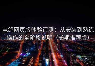 电鸽网页版体验评测：从安装到熟练操作的全阶段说明（长期推荐版）