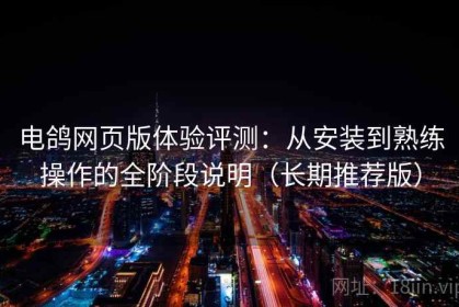 电鸽网页版体验评测：从安装到熟练操作的全阶段说明（长期推荐版）