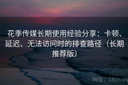 花季传媒长期使用经验分享：卡顿、延迟、无法访问时的排查路径（长期推荐版）