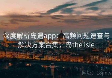 深度解析岛遇app：高频问题速查与解决方案合集，岛the isle