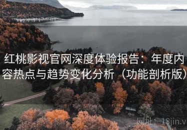 红桃影视官网深度体验报告：年度内容热点与趋势变化分析（功能剖析版）