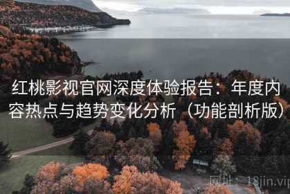 红桃影视官网深度体验报告：年度内容热点与趋势变化分析（功能剖析版）