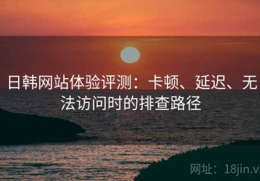 日韩网站体验评测：卡顿、延迟、无法访问时的排查路径