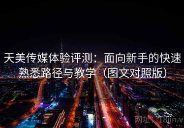 天美传媒体验评测：面向新手的快速熟悉路径与教学（图文对照版）