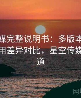 星空传媒完整说明书：多版本适配情况与使用差异对比，星空传媒旗下频道