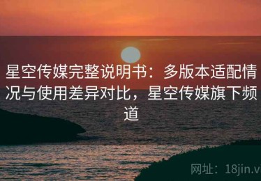 星空传媒完整说明书：多版本适配情况与使用差异对比，星空传媒旗下频道