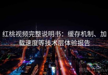 红桃视频完整说明书：缓存机制、加载速度等技术层体验报告