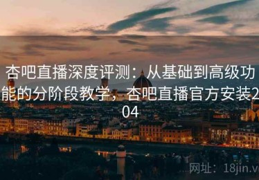 杏吧直播深度评测：从基础到高级功能的分阶段教学，杏吧直播官方安装204