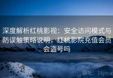 深度解析红桃影视：安全访问模式与防误触策略说明，红桃影院充值会员会盗号吗