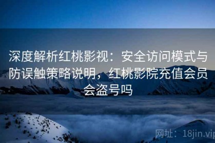 深度解析红桃影视：安全访问模式与防误触策略说明，红桃影院充值会员会盗号吗