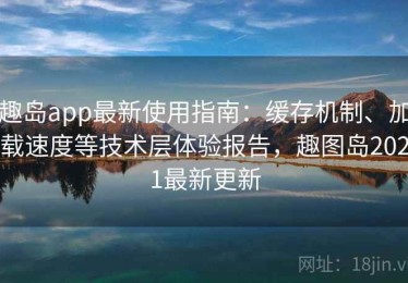 趣岛app最新使用指南：缓存机制、加载速度等技术层体验报告，趣图岛2021最新更新