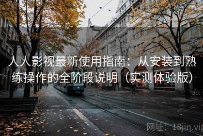 人人影视最新使用指南：从安装到熟练操作的全阶段说明（实测体验版）