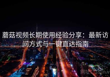 蘑菇视频长期使用经验分享：最新访问方式与一键直达指南