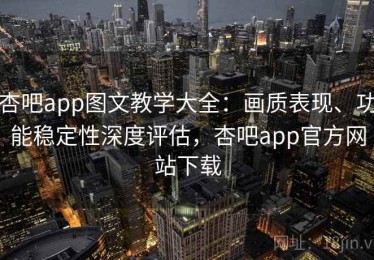 杏吧app图文教学大全：画质表现、功能稳定性深度评估，杏吧app官方网站下载