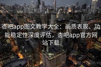 杏吧app图文教学大全：画质表现、功能稳定性深度评估，杏吧app官方网站下载