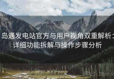 岛遇发电站官方与用户视角双重解析：详细功能拆解与操作步骤分析