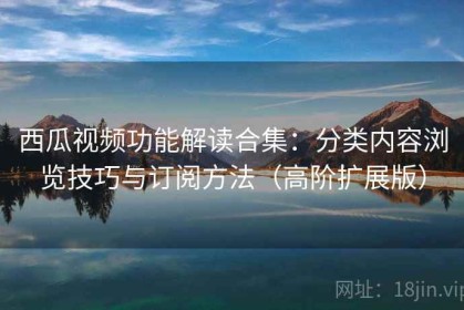 西瓜视频功能解读合集：分类内容浏览技巧与订阅方法（高阶扩展版）