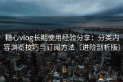 糖心vlog长期使用经验分享：分类内容浏览技巧与订阅方法（进阶剖析版）