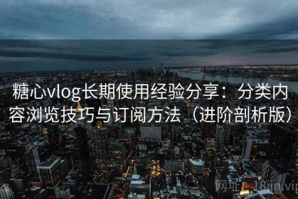 糖心vlog长期使用经验分享：分类内容浏览技巧与订阅方法（进阶剖析版）