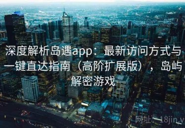深度解析岛遇app：最新访问方式与一键直达指南（高阶扩展版），岛屿解密游戏