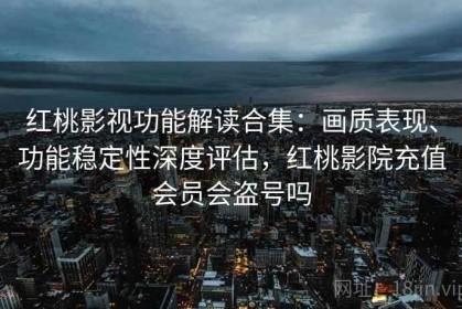 红桃影视功能解读合集：画质表现、功能稳定性深度评估，红桃影院充值会员会盗号吗