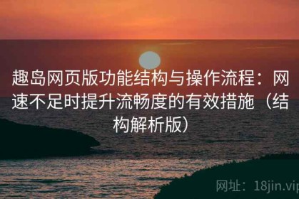 趣岛网页版功能结构与操作流程：网速不足时提升流畅度的有效措施（结构解析版）