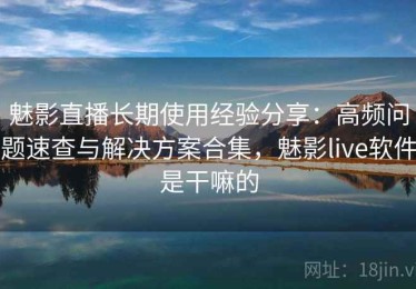 魅影直播长期使用经验分享：高频问题速查与解决方案合集，魅影live软件是干嘛的