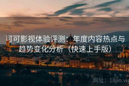 可可影视体验评测：年度内容热点与趋势变化分析（快速上手版）