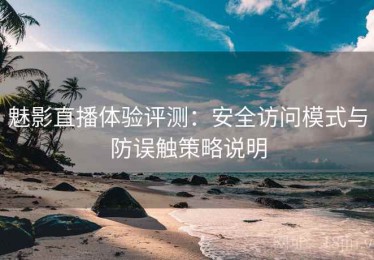 魅影直播体验评测：安全访问模式与防误触策略说明