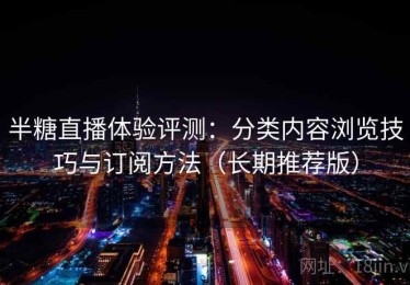 半糖直播体验评测：分类内容浏览技巧与订阅方法（长期推荐版）