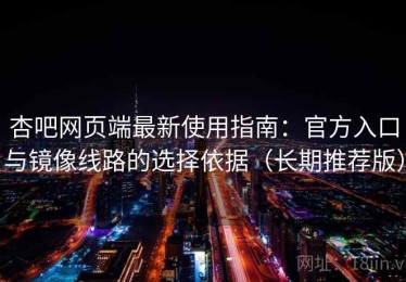 杏吧网页端最新使用指南：官方入口与镜像线路的选择依据（长期推荐版）