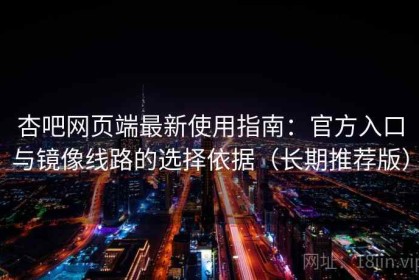 杏吧网页端最新使用指南：官方入口与镜像线路的选择依据（长期推荐版）