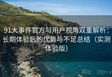 91大事件官方与用户视角双重解析：长期体验后的优势与不足总结（实测体验版）