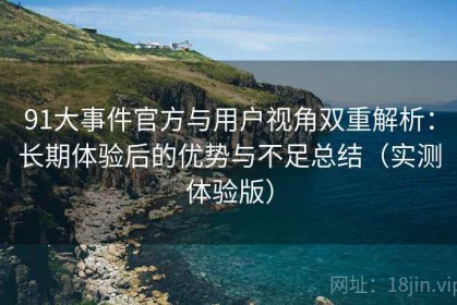 91大事件官方与用户视角双重解析：长期体验后的优势与不足总结（实测体验版）