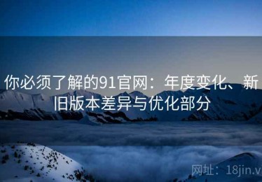 你必须了解的91官网：年度变化、新旧版本差异与优化部分