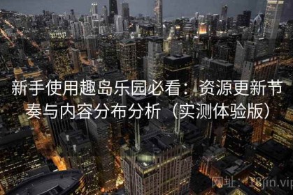 新手使用趣岛乐园必看：资源更新节奏与内容分布分析（实测体验版）