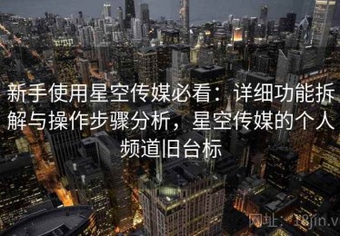 新手使用星空传媒必看：详细功能拆解与操作步骤分析，星空传媒的个人频道旧台标