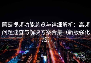 蘑菇视频功能总览与详细解析：高频问题速查与解决方案合集（新版强化版）